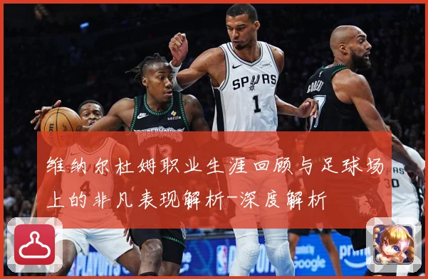 维纳尔杜姆职业生涯回顾与足球场上的非凡表现解析-深度解析