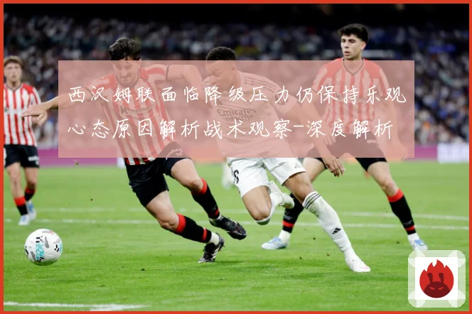西汉姆联面临降级压力仍保持乐观心态原因解析战术观察-深度解析