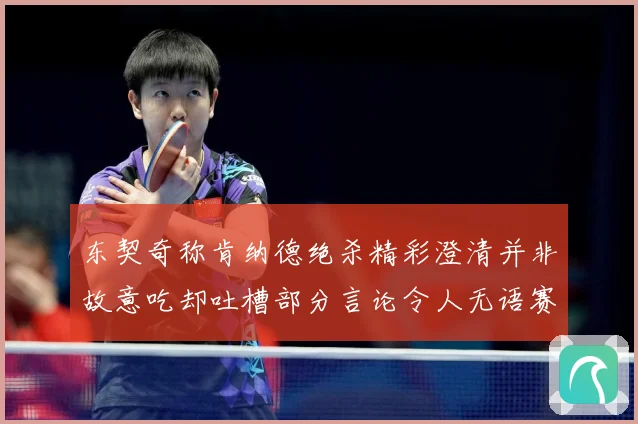 东契奇称肯纳德绝杀精彩澄清并非故意吃却吐槽部分言论令人无语赛场复盘-深度解析