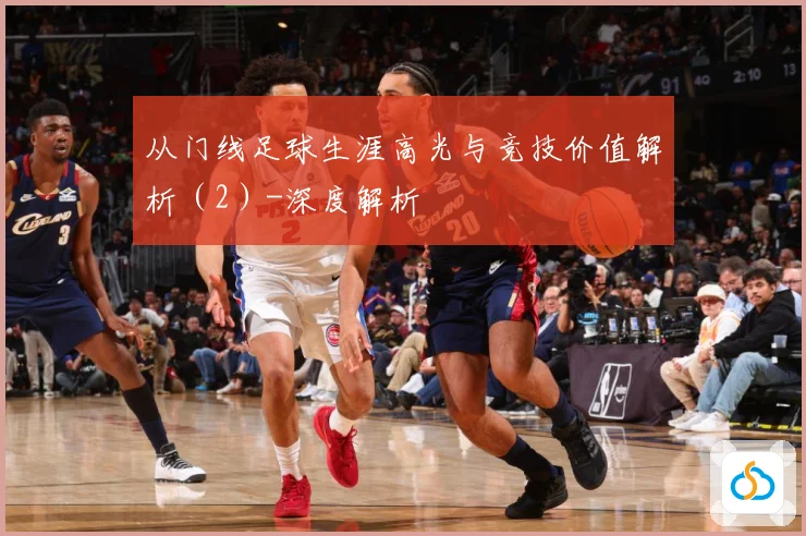 从门线足球生涯高光与竞技价值解析（2）-深度解析