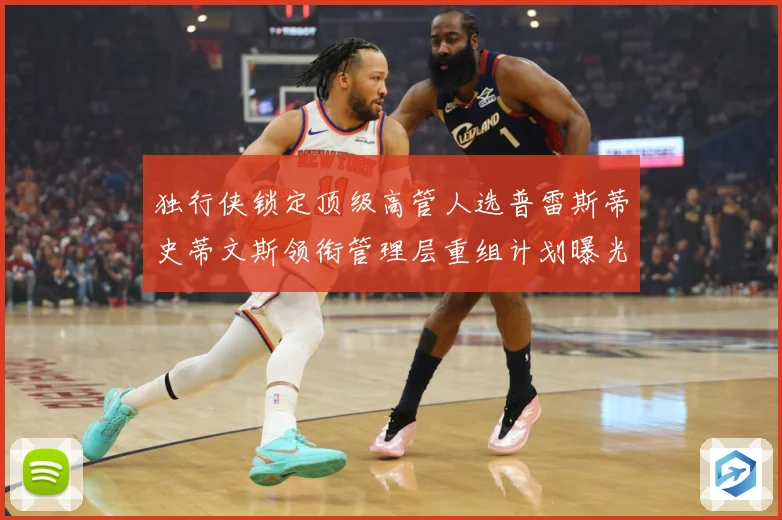 独行侠锁定顶级高管人选普雷斯蒂史蒂文斯领衔管理层重组计划曝光赛场复盘-深度解析
