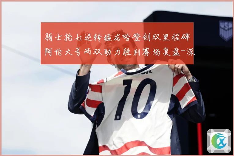 骑士抢七逆转猛龙哈登创双里程碑阿伦大号两双助力胜利赛场复盘-深度解析