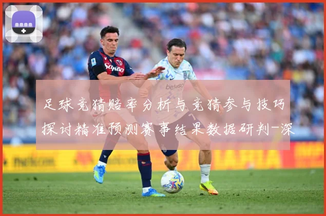 足球竞猜赔率分析与竞猜参与技巧探讨精准预测赛事结果数据研判-深度解析