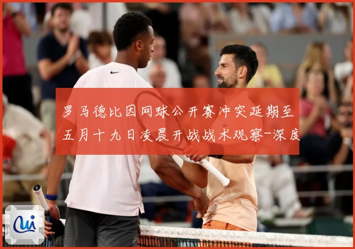 罗马德比因网球公开赛冲突延期至五月十九日凌晨开战战术观察-深度解析