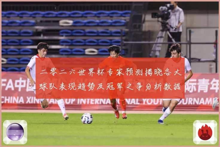 二零二六世界杯专家预测揭晓各大球队表现趋势及冠军之争分析数据研判-深度解析