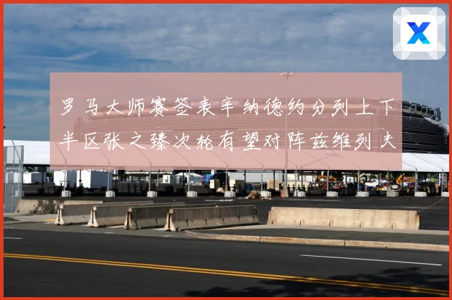 罗马大师赛签表辛纳德约分列上下半区张之臻次轮有望对阵兹维列夫赛场观察-深度解析