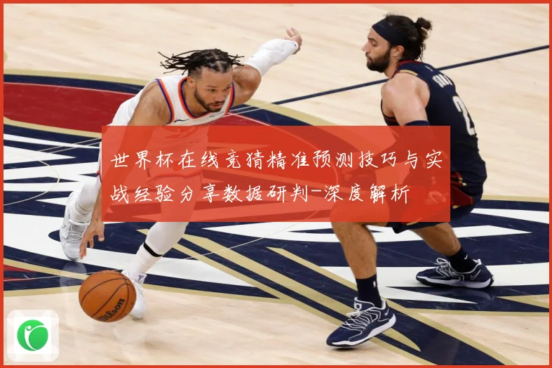 世界杯在线竞猜精准预测技巧与实战经验分享数据研判-深度解析