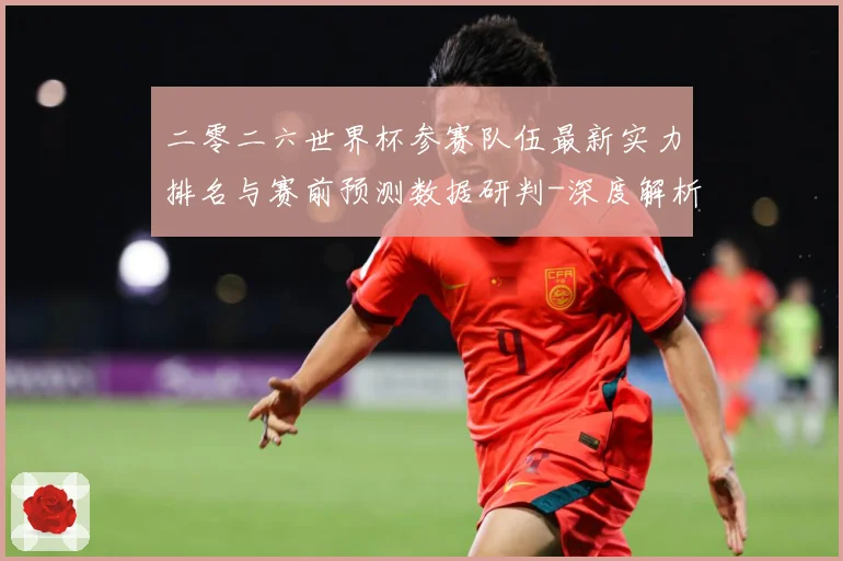 二零二六世界杯参赛队伍最新实力排名与赛前预测数据研判-深度解析