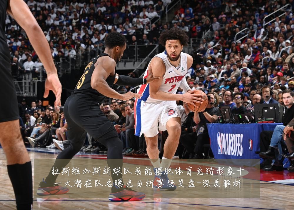 拉斯维加斯新球队或能摆脱体育竞猜形象十一大潜在队名曝光分析赛场复盘-深度解析