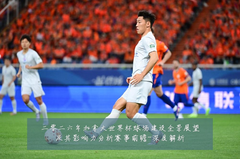 二零二六年加拿大世界杯球场建设全景展望及其影响力分析赛事前瞻-深度解析