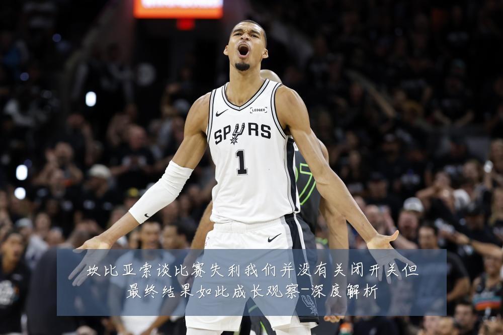 坎比亚索谈比赛失利我们并没有关闭开关但最终结果如此成长观察-深度解析