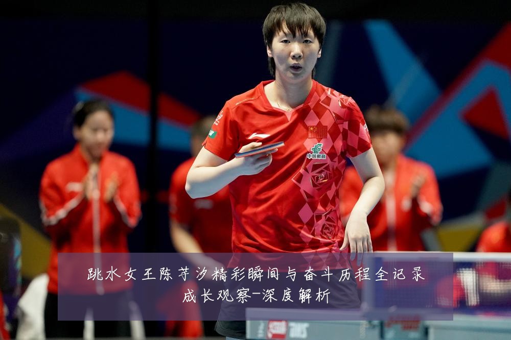 跳水女王陈芋汐精彩瞬间与奋斗历程全记录成长观察-深度解析