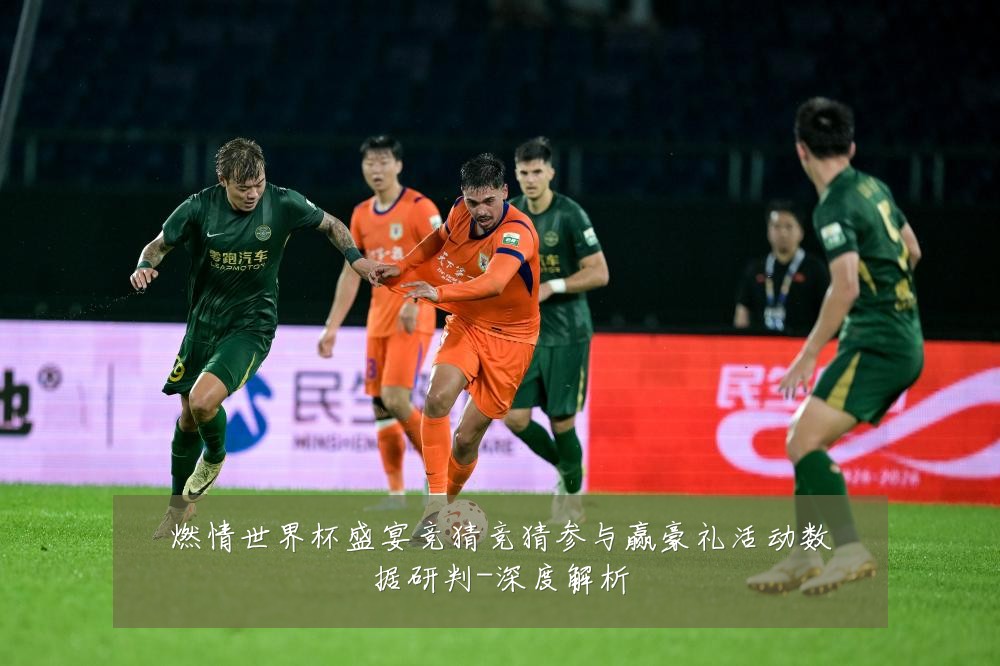 燃情世界杯盛宴竞猜竞猜参与赢豪礼活动数据研判-深度解析