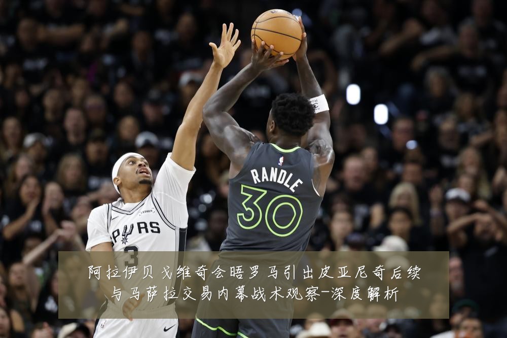 阿拉伊贝戈维奇会晤罗马引出皮亚尼奇后续与马萨拉交易内幕战术观察-深度解析