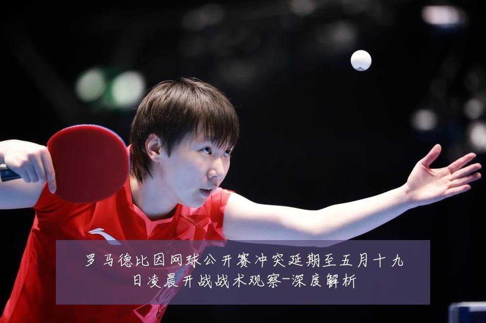 罗马德比因网球公开赛冲突延期至五月十九日凌晨开战战术观察-深度解析