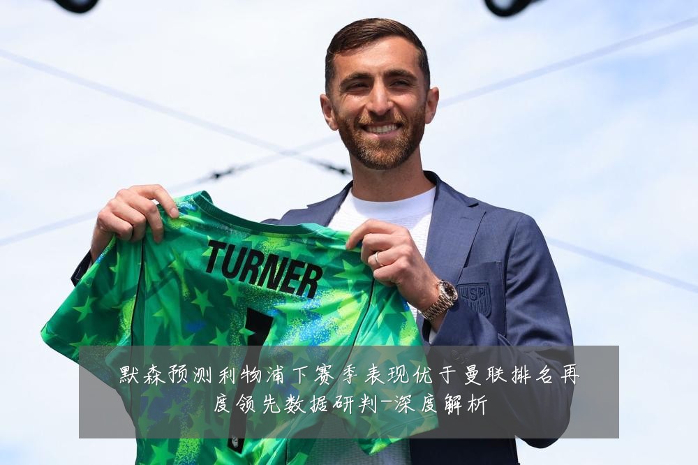 默森预测利物浦下赛季表现优于曼联排名再度领先数据研判-深度解析