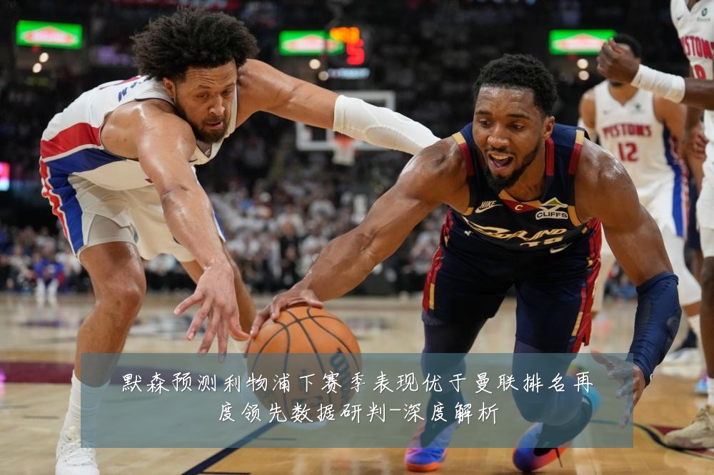 默森预测利物浦下赛季表现优于曼联排名再度领先数据研判-深度解析