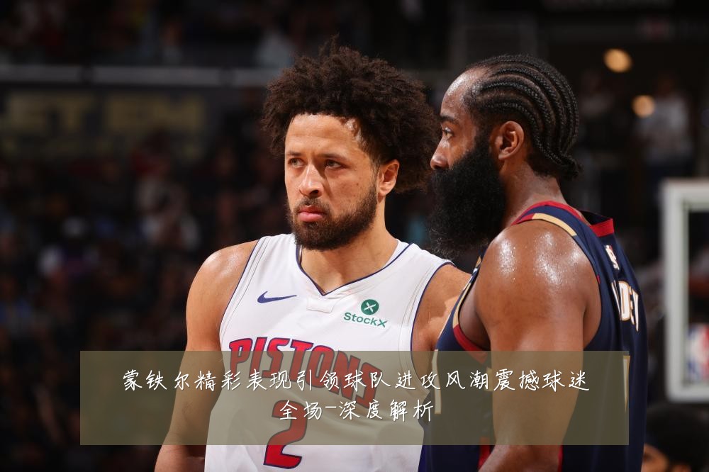 蒙铁尔精彩表现引领球队进攻风潮震撼球迷全场-深度解析