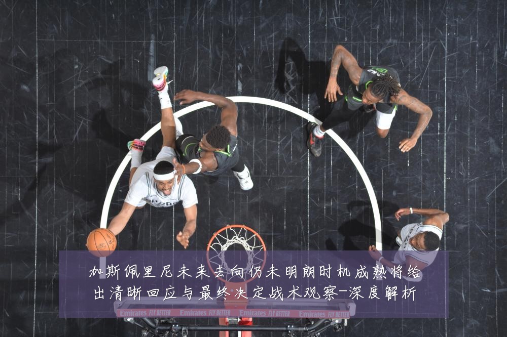 加斯佩里尼未来去向仍未明朗时机成熟将给出清晰回应与最终决定战术观察-深度解析
