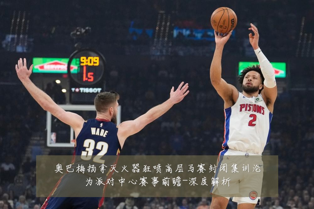 奥巴梅扬拿灭火器狂喷高层马赛封闭集训沦为派对中心赛事前瞻-深度解析
