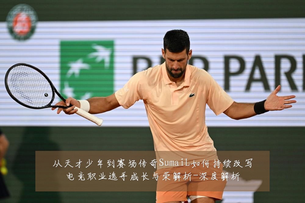 从天才少年到赛场传奇SumaiL如何持续改写电竞职业选手成长与荣解析-深度解析
