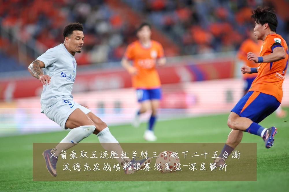 火箭豪取五连胜杜兰特三节砍下二十五分谢泼德先发战绩耀眼赛场复盘-深度解析