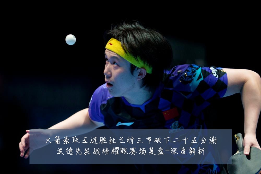 火箭豪取五连胜杜兰特三节砍下二十五分谢泼德先发战绩耀眼赛场复盘-深度解析